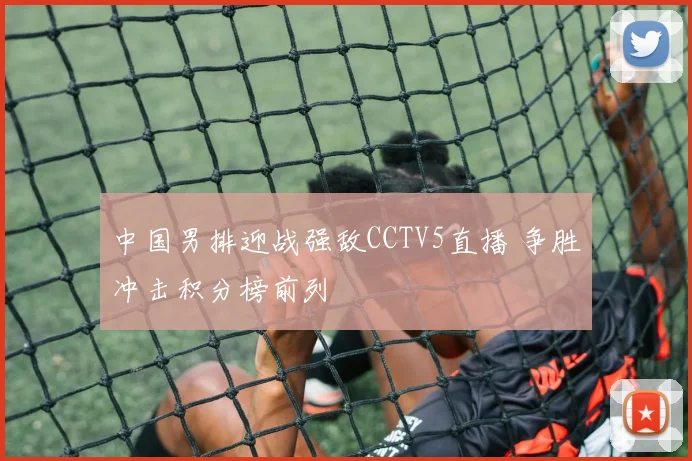 中国男排迎战强敌CCTV5直播 争胜冲击积分榜前列