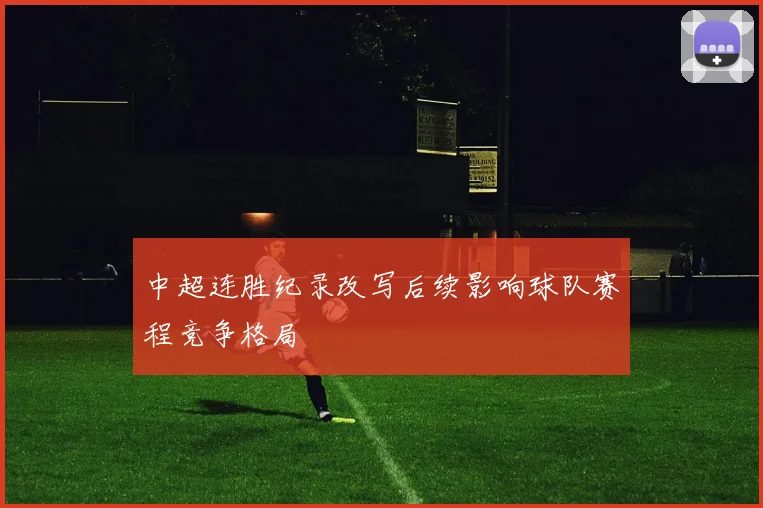 中超连胜纪录改写后续影响球队赛程竞争格局