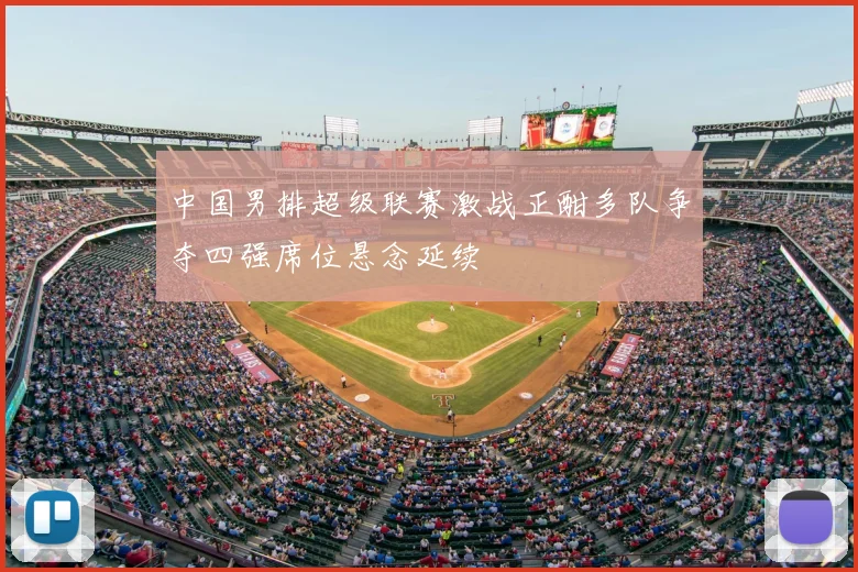 中国男排超级联赛激战正酣多队争夺四强席位悬念延续