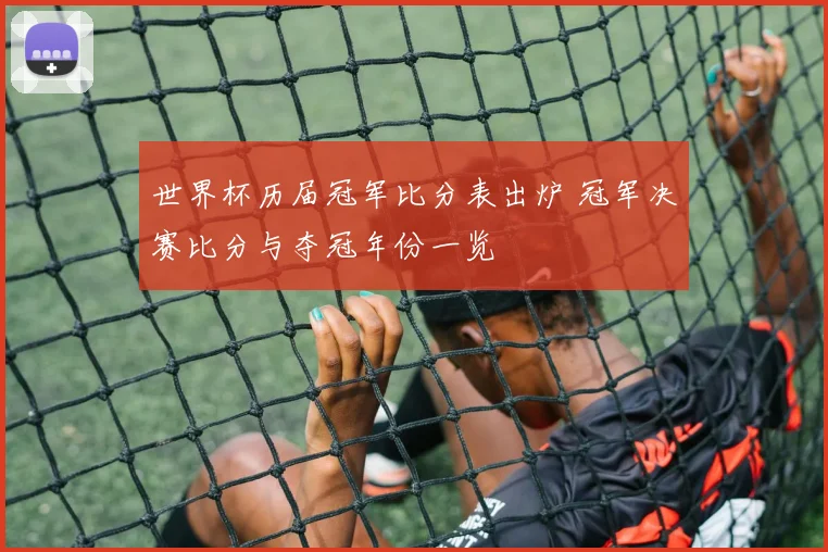 世界杯历届冠军比分表出炉 冠军决赛比分与夺冠年份一览