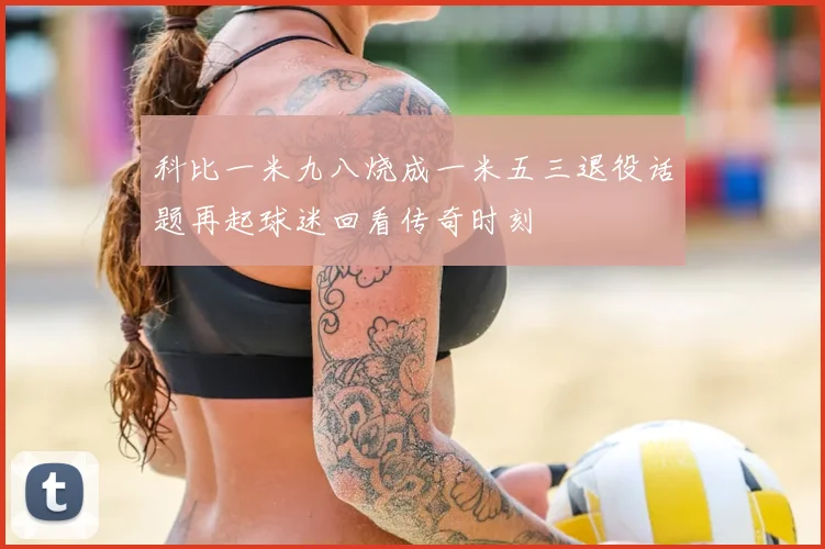 科比一米九八烧成一米五三退役话题再起球迷回看传奇时刻