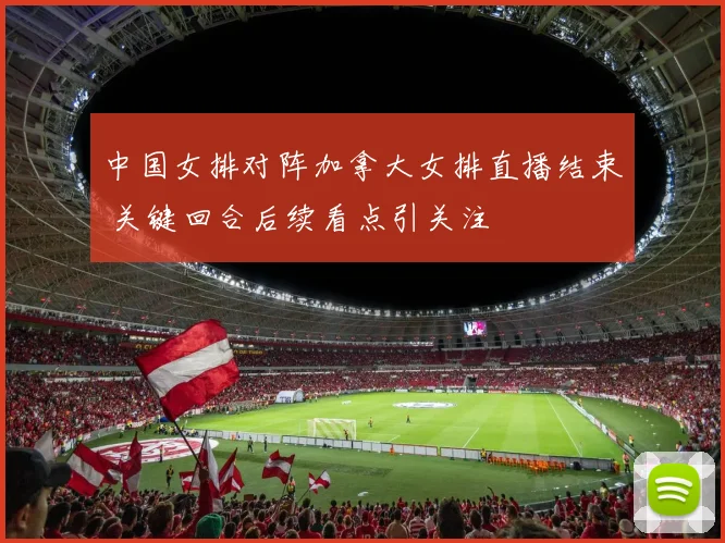 中国女排对阵加拿大女排直播结束 关键回合后续看点引关注