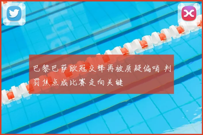 巴黎巴萨欧冠交锋再被质疑偏哨 判罚焦点成比赛走向关键