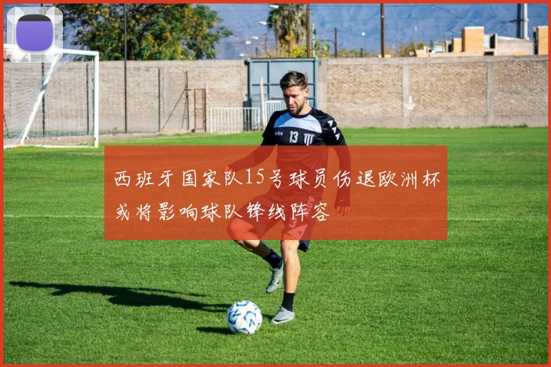 西班牙国家队15号球员伤退欧洲杯或将影响球队锋线阵容