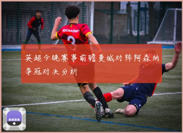英超今晚赛事前瞻曼城对阵阿森纳争冠对决分析
