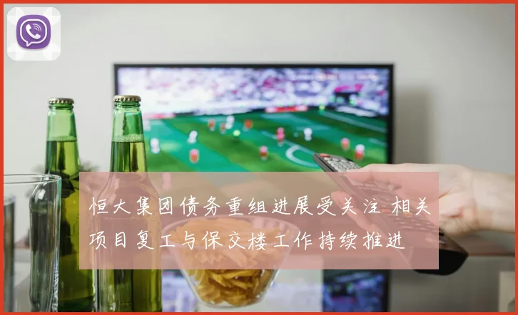 恒大集团债务重组进展受关注 相关项目复工与保交楼工作持续推进