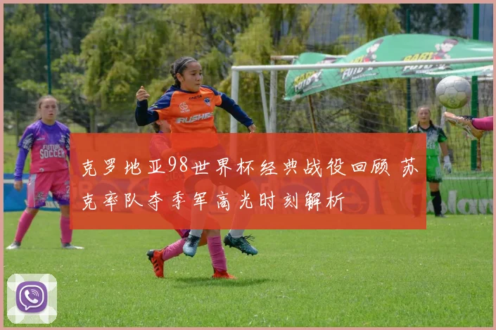 克罗地亚98世界杯经典战役回顾 苏克率队夺季军高光时刻解析
