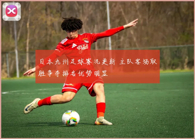 日本九州足球赛况更新 主队客场取胜争夺排名优势明显