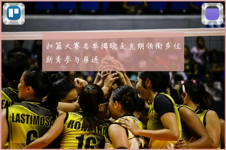 扣篮大赛名单揭晓麦克朗领衔多位新秀参与角逐