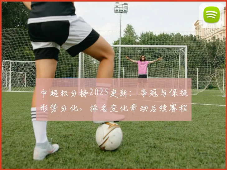 中超积分榜2025更新:争冠与保级形势分化,排名变化牵动后续赛程
