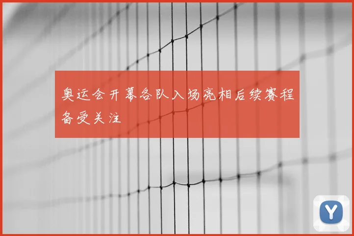 奥运会开幕各队入场亮相后续赛程备受关注