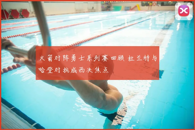 火箭对阵勇士系列赛回顾 杜兰特与哈登对抗成西决焦点