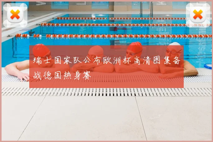 瑞士国家队公布欧洲杯高清图集备战德国热身赛