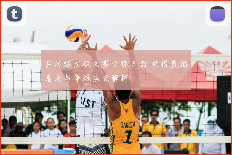 乒乓球女双决赛今晚开打 央视直播看点与争冠焦点解析