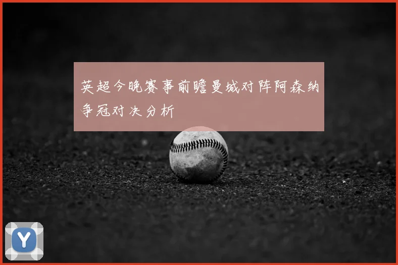 英超今晚赛事前瞻曼城对阵阿森纳争冠对决分析