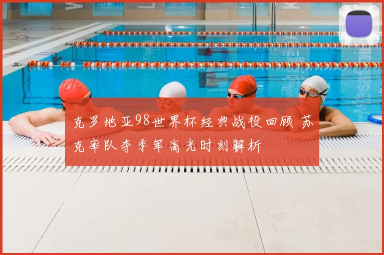 克罗地亚98世界杯经典战役回顾 苏克率队夺季军高光时刻解析