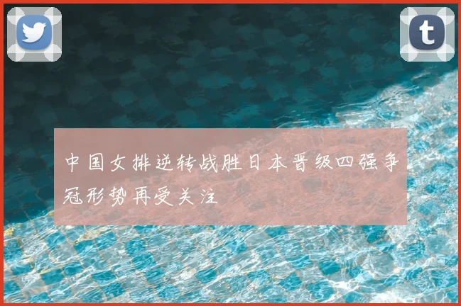 中国女排逆转战胜日本晋级四强争冠形势再受关注