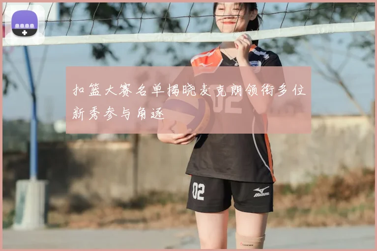 扣篮大赛名单揭晓麦克朗领衔多位新秀参与角逐