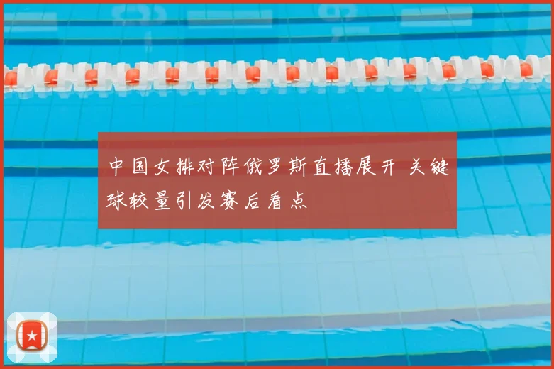 中国女排对阵俄罗斯直播展开 关键球较量引发赛后看点