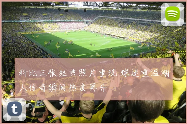 科比三张经典照片重现 球迷重温湖人传奇瞬间热度再升