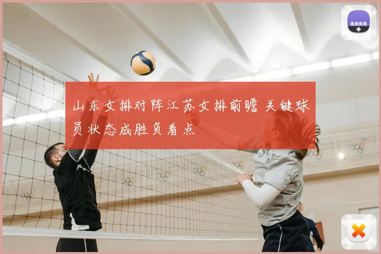 山东女排对阵江苏女排前瞻 关键球员状态成胜负看点