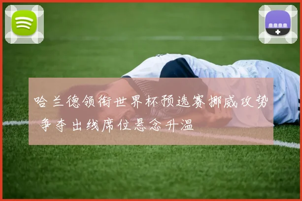 哈兰德领衔世界杯预选赛挪威攻势 争夺出线席位悬念升温