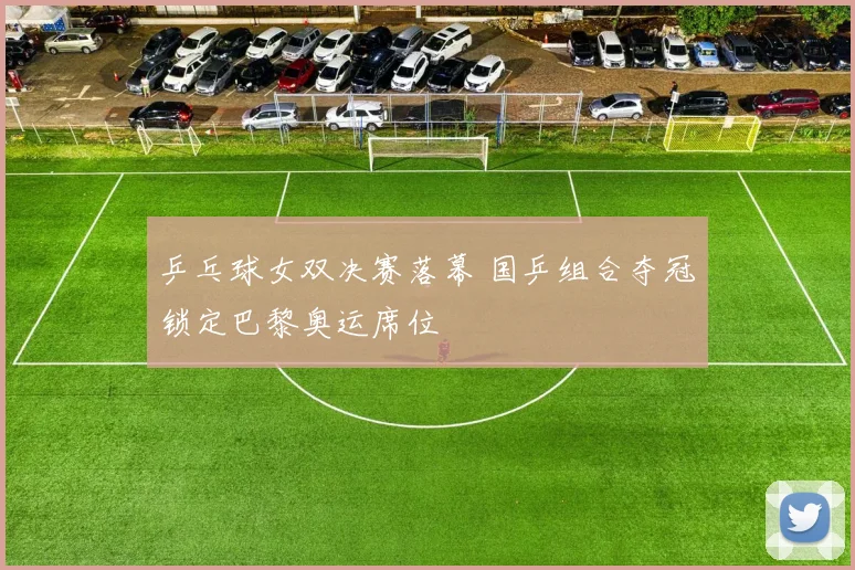乒乓球女双决赛落幕 国乒组合夺冠锁定巴黎奥运席位