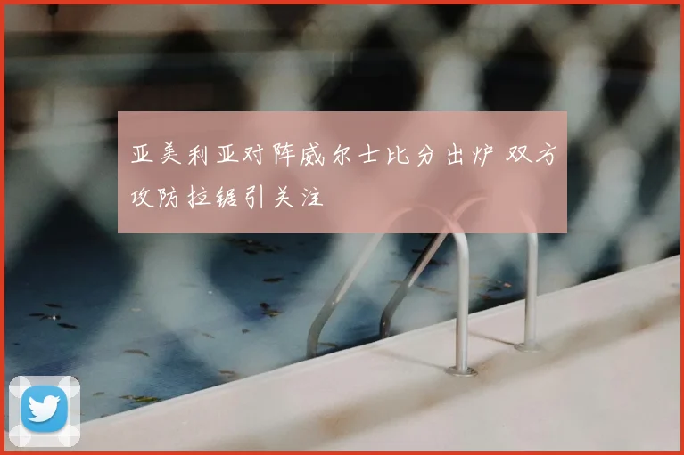 亚美利亚对阵威尔士比分出炉 双方攻防拉锯引关注