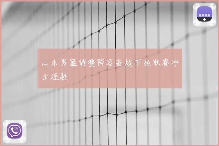 山东男篮调整阵容备战下轮联赛冲击连胜