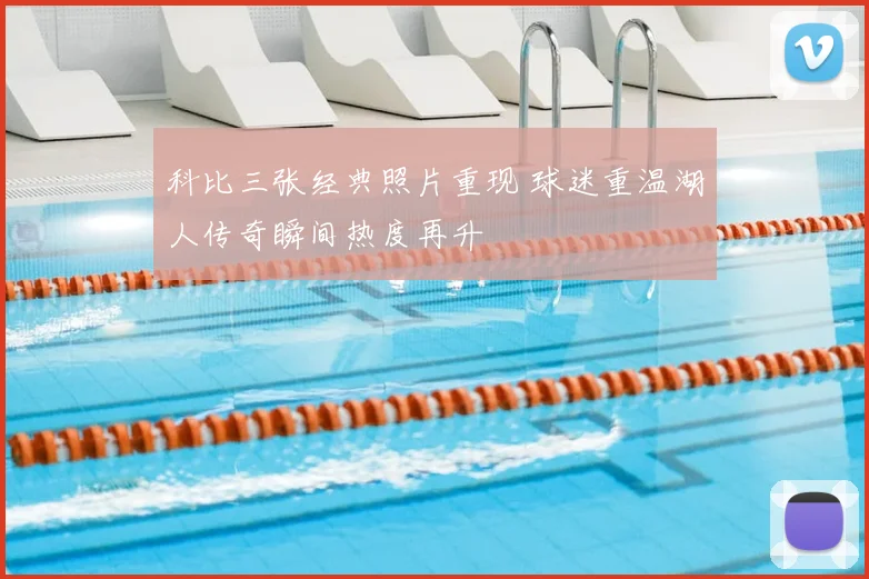 科比三张经典照片重现 球迷重温湖人传奇瞬间热度再升