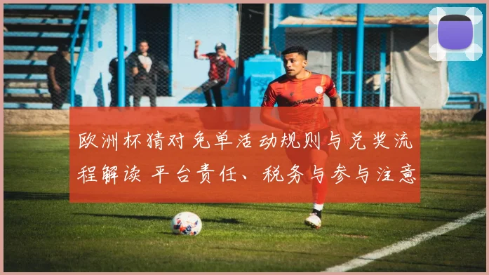 欧洲杯猜对免单活动规则与兑奖流程解读 平台责任、税务与参与注意点