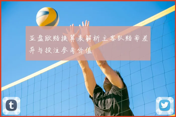 亚盘欧赔换算表解析主客队赔率差异与投注参考价值