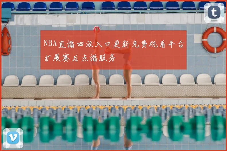 NBA直播回放入口更新免费观看平台扩展赛后点播服务