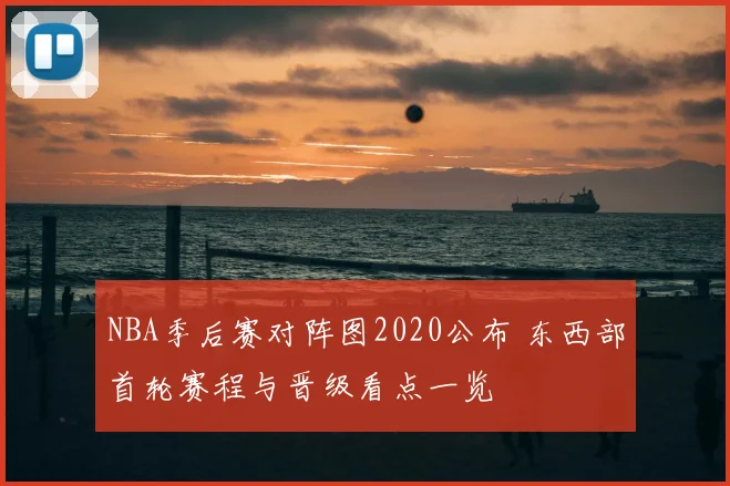 NBA季后赛对阵图2020公布 东西部首轮赛程与晋级看点一览
