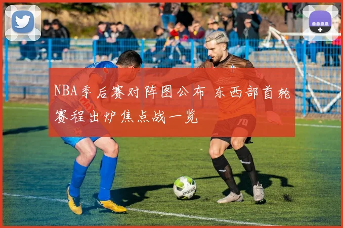 NBA季后赛对阵图公布 东西部首轮赛程出炉焦点战一览