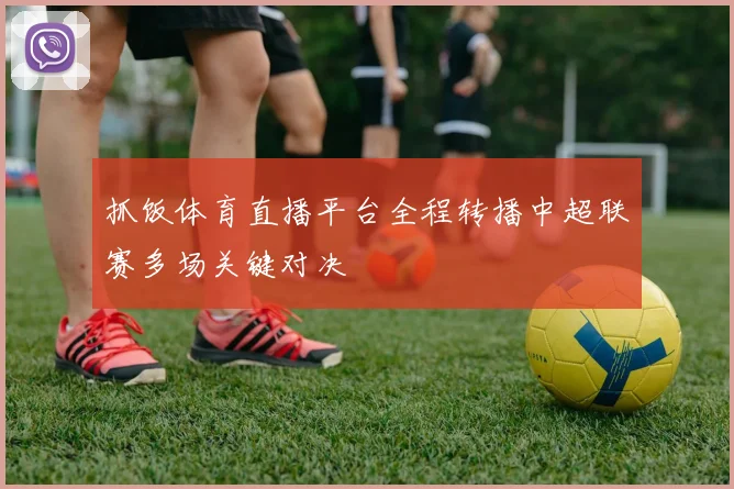 抓饭体育直播平台全程转播中超联赛多场关键对决
