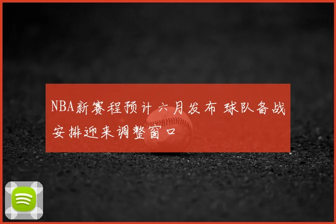 NBA新赛程预计六月发布 球队备战安排迎来调整窗口