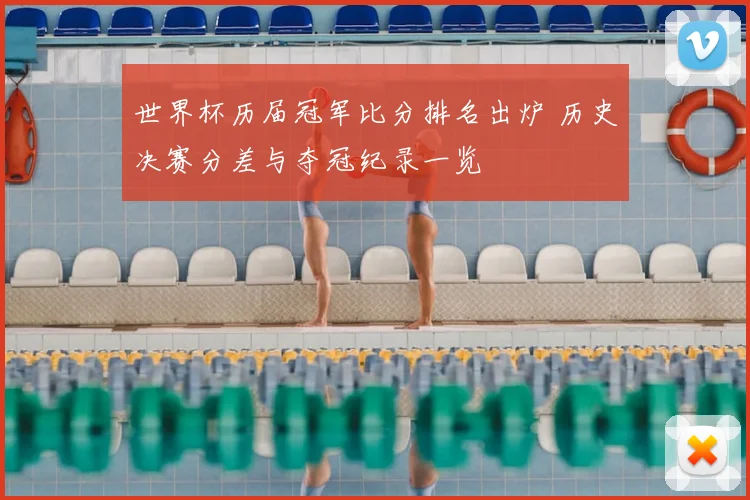 世界杯历届冠军比分排名出炉 历史决赛分差与夺冠纪录一览