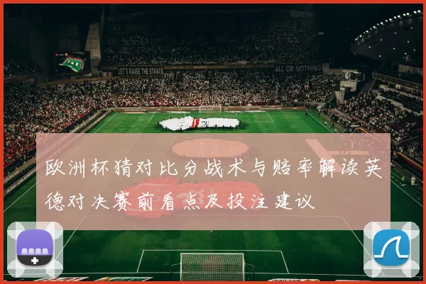 欧洲杯猜对比分战术与赔率解读英德对决赛前看点及投注建议