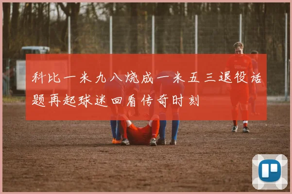 科比一米九八烧成一米五三退役话题再起球迷回看传奇时刻