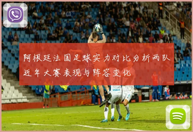 阿根廷法国足球实力对比分析两队近年大赛表现与阵容变化