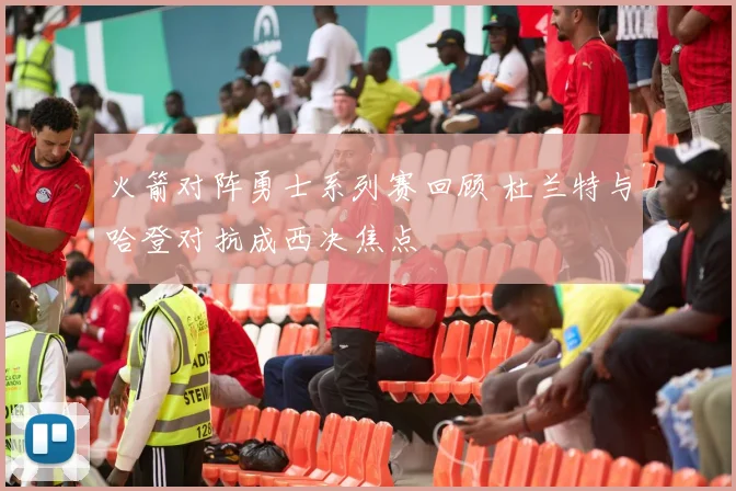 火箭对阵勇士系列赛回顾 杜兰特与哈登对抗成西决焦点